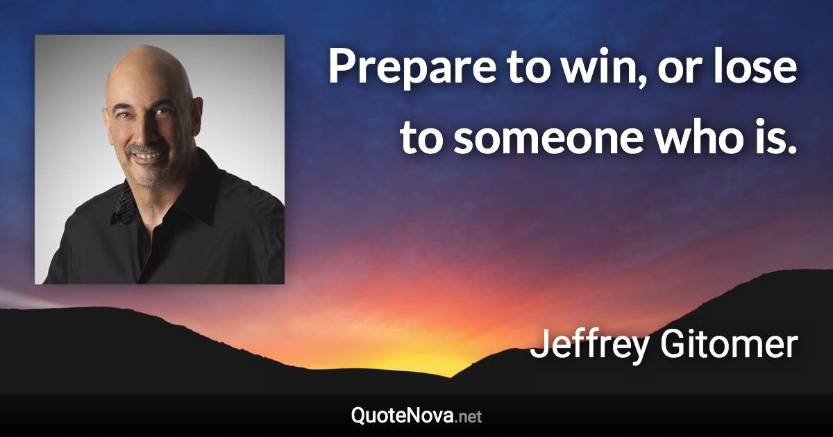 Prepare to win, or lose to someone who is. - Jeffrey Gitomer quote