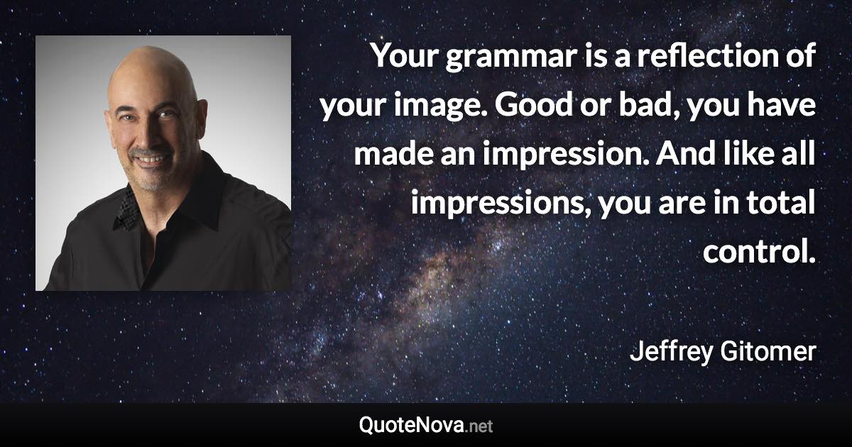 Your grammar is a reflection of your image. Good or bad, you have made an impression. And like all impressions, you are in total control. - Jeffrey Gitomer quote