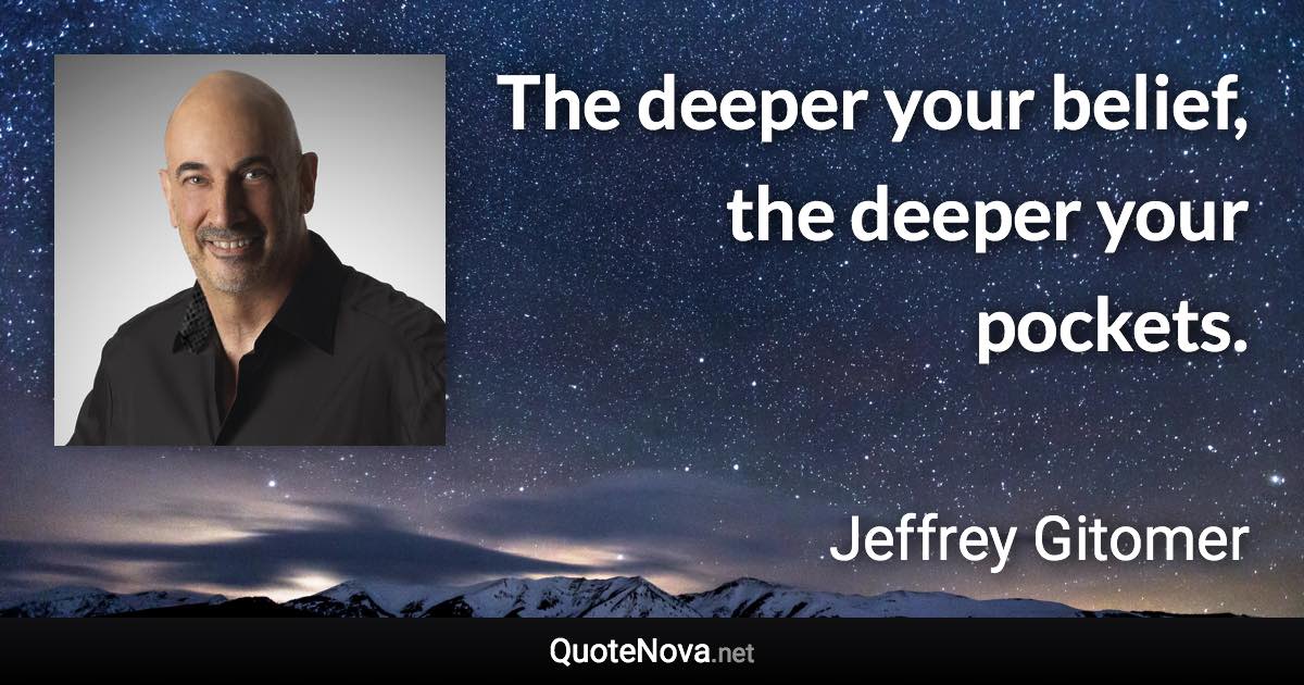 The deeper your belief, the deeper your pockets. - Jeffrey Gitomer quote