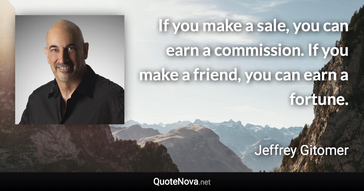 If you make a sale, you can earn a commission. If you make a friend, you can earn a fortune. - Jeffrey Gitomer quote