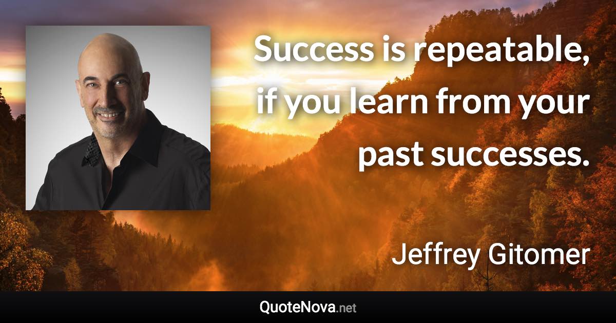Success is repeatable, if you learn from your past successes. - Jeffrey Gitomer quote