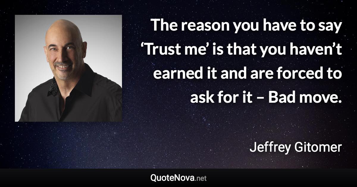 The reason you have to say ‘Trust me’ is that you haven’t earned it and are forced to ask for it – Bad move. - Jeffrey Gitomer quote