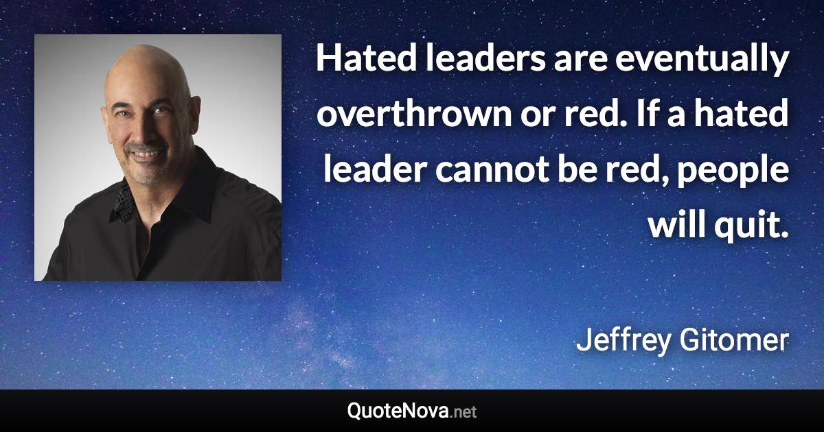 Hated leaders are eventually overthrown or red. If a hated leader cannot be red, people will quit. - Jeffrey Gitomer quote