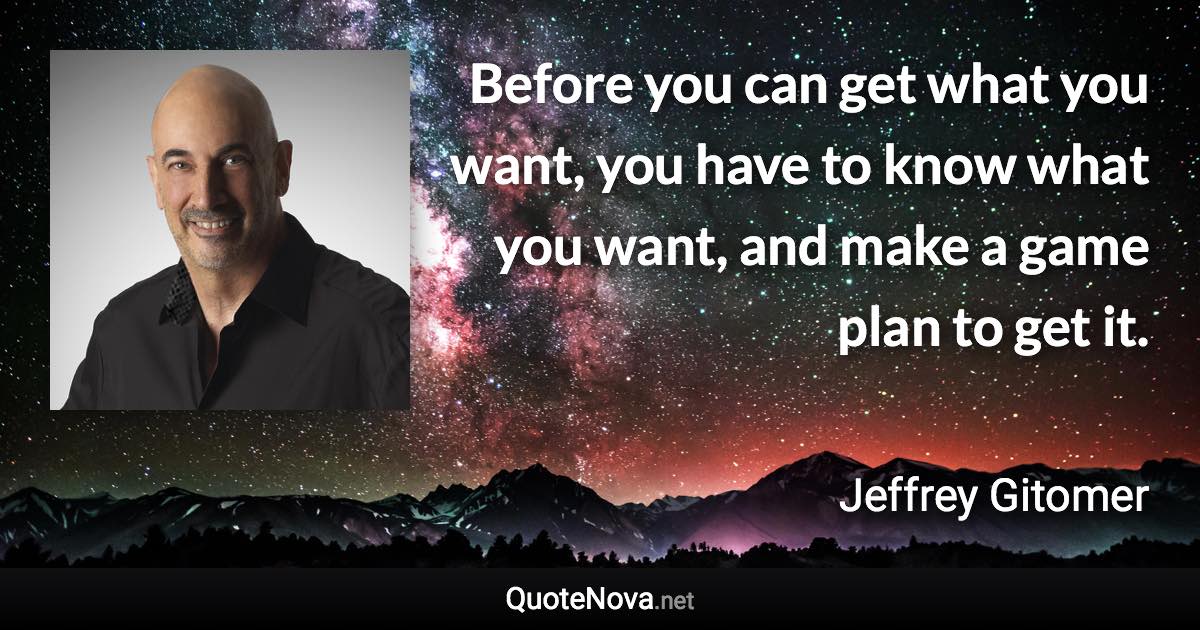 Before you can get what you want, you have to know what you want, and make a game plan to get it. - Jeffrey Gitomer quote