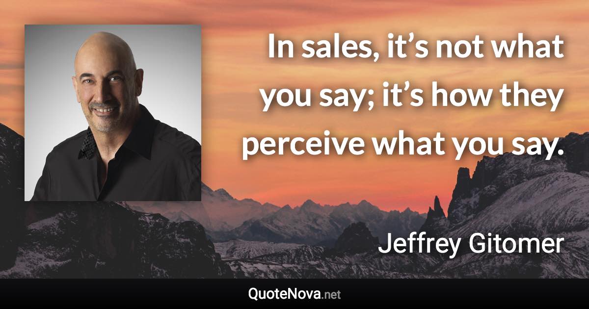 In sales, it’s not what you say; it’s how they perceive what you say. - Jeffrey Gitomer quote