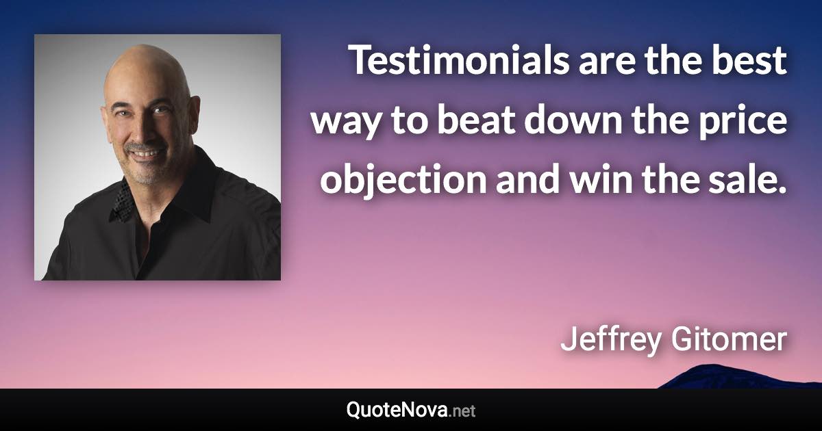 Testimonials are the best way to beat down the price objection and win the sale. - Jeffrey Gitomer quote