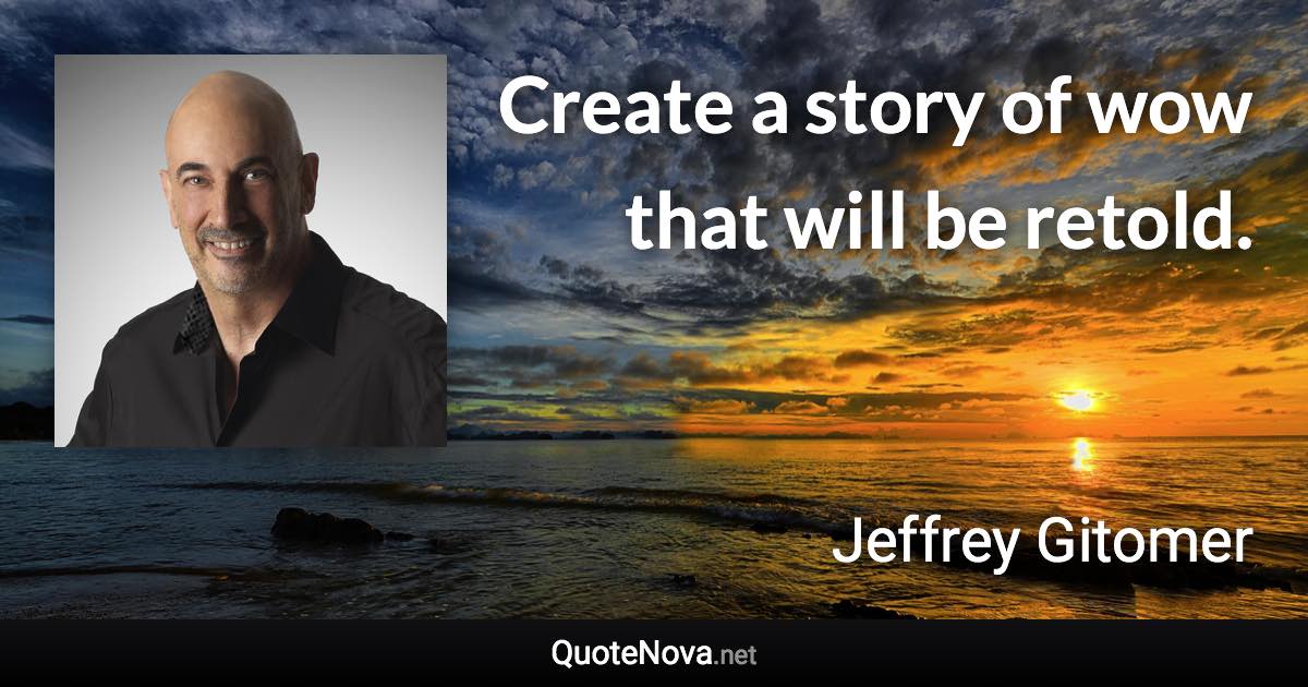 Create a story of wow that will be retold. - Jeffrey Gitomer quote