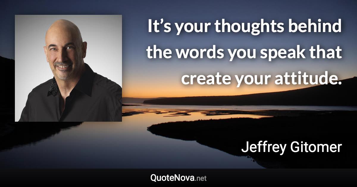 It’s your thoughts behind the words you speak that create your attitude. - Jeffrey Gitomer quote