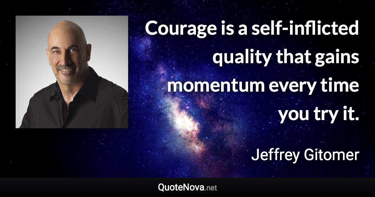 Courage is a self-inflicted quality that gains momentum every time you try it. - Jeffrey Gitomer quote