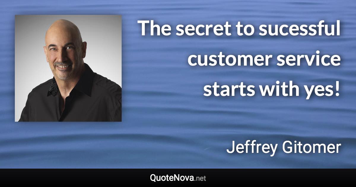 The secret to sucessful customer service starts with yes! - Jeffrey Gitomer quote