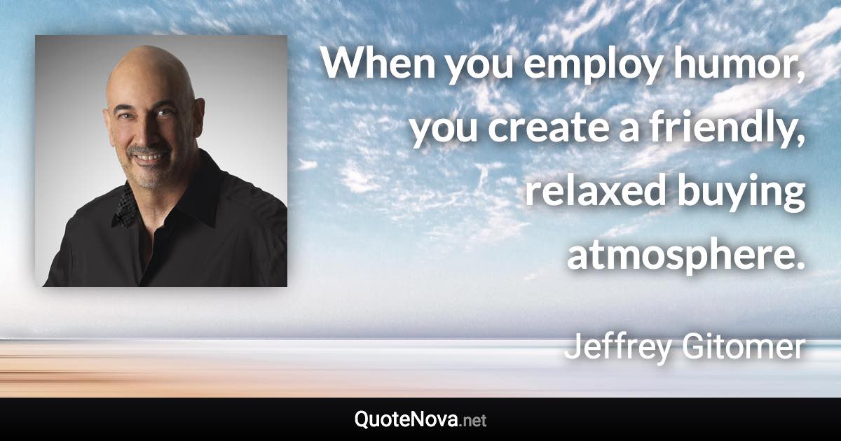 When you employ humor, you create a friendly, relaxed buying atmosphere. - Jeffrey Gitomer quote