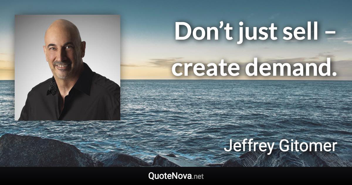 Don’t just sell – create demand. - Jeffrey Gitomer quote