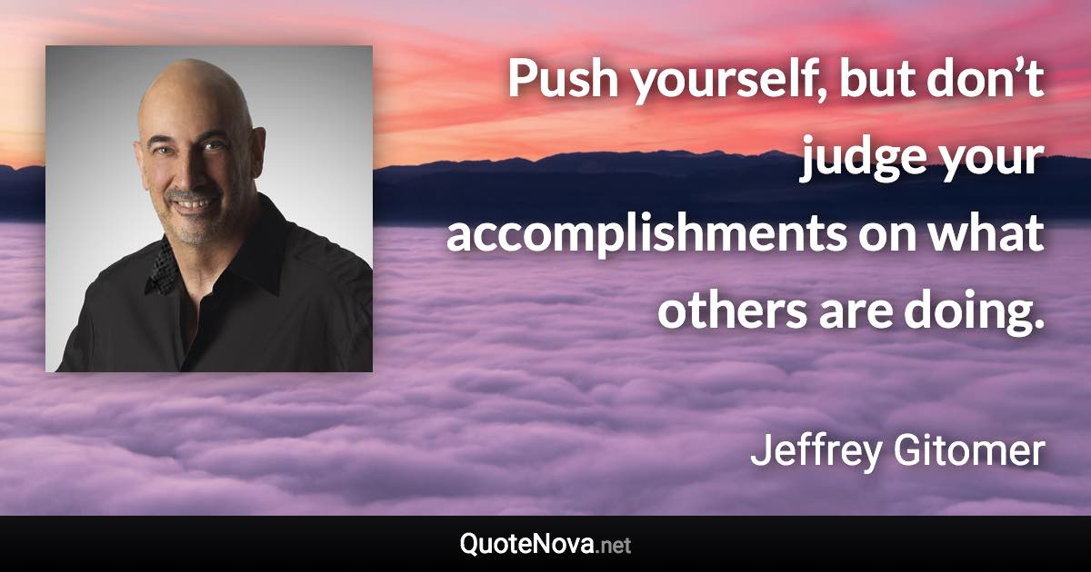 Push yourself, but don’t judge your accomplishments on what others are doing. - Jeffrey Gitomer quote