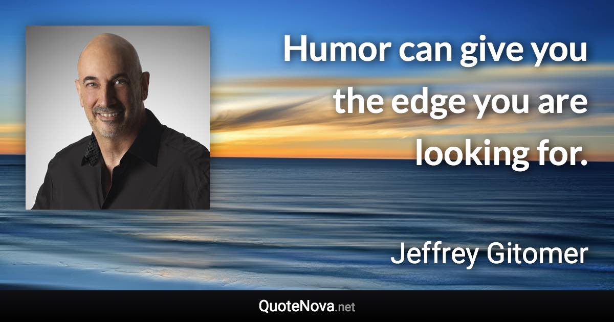 Humor can give you the edge you are looking for. - Jeffrey Gitomer quote