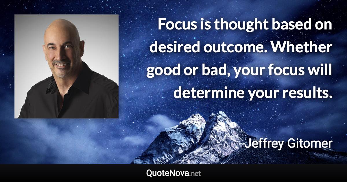 Focus is thought based on desired outcome. Whether good or bad, your focus will determine your results. - Jeffrey Gitomer quote