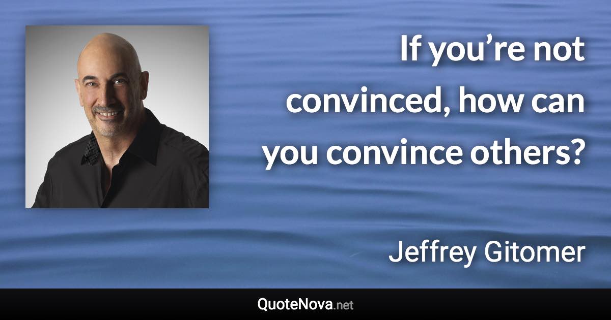 If you’re not convinced, how can you convince others? - Jeffrey Gitomer quote