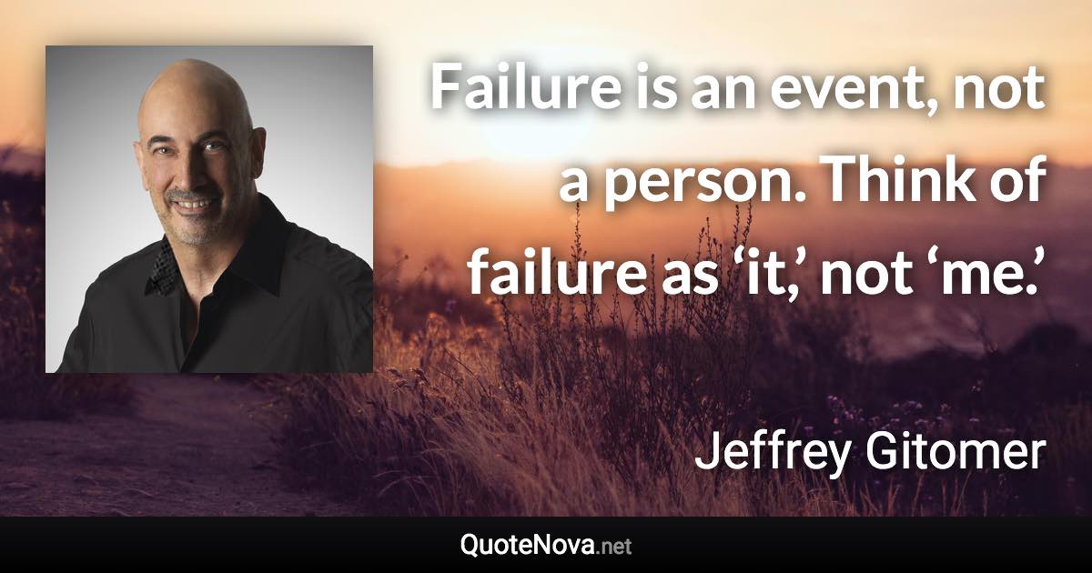 Failure is an event, not a person. Think of failure as ‘it,’ not ‘me.’ - Jeffrey Gitomer quote