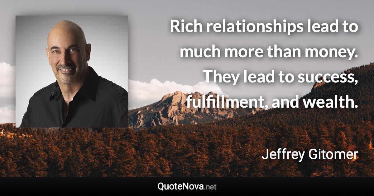 Rich relationships lead to much more than money. They lead to success, fulfillment, and wealth. - Jeffrey Gitomer quote