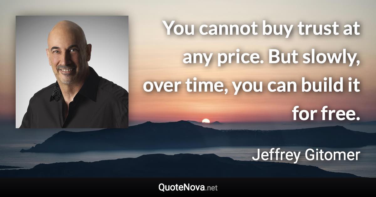 You cannot buy trust at any price. But slowly, over time, you can build it for free. - Jeffrey Gitomer quote