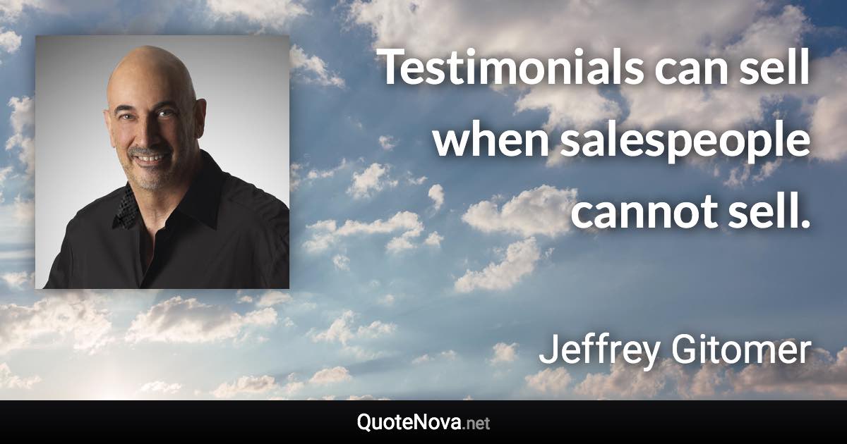 Testimonials can sell when salespeople cannot sell. - Jeffrey Gitomer quote