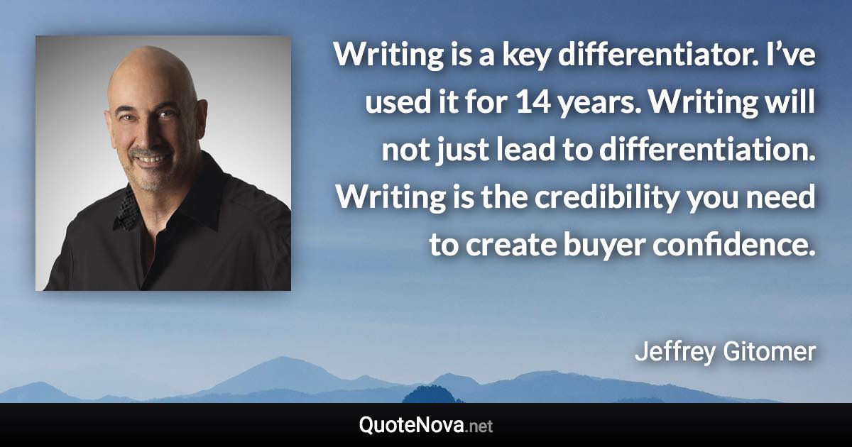 Writing is a key differentiator. I’ve used it for 14 years. Writing will not just lead to differentiation. Writing is the credibility you need to create buyer confidence. - Jeffrey Gitomer quote