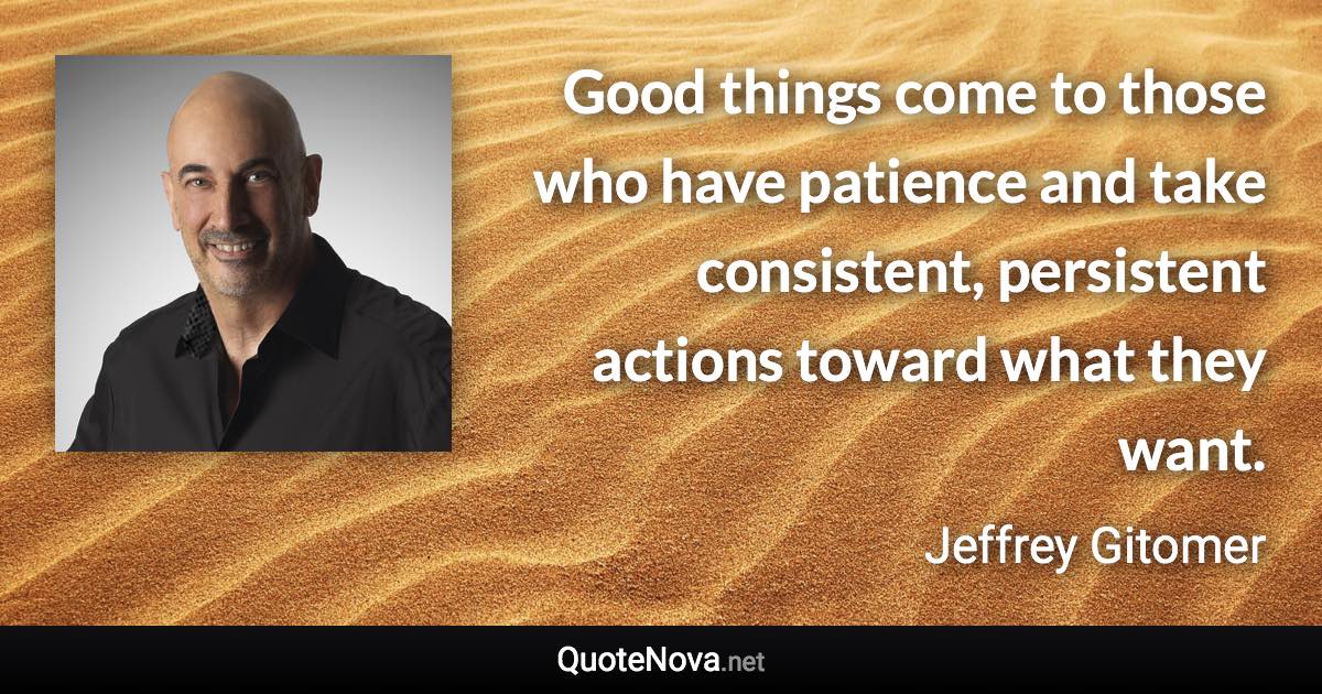 Good things come to those who have patience and take consistent, persistent actions toward what they want. - Jeffrey Gitomer quote