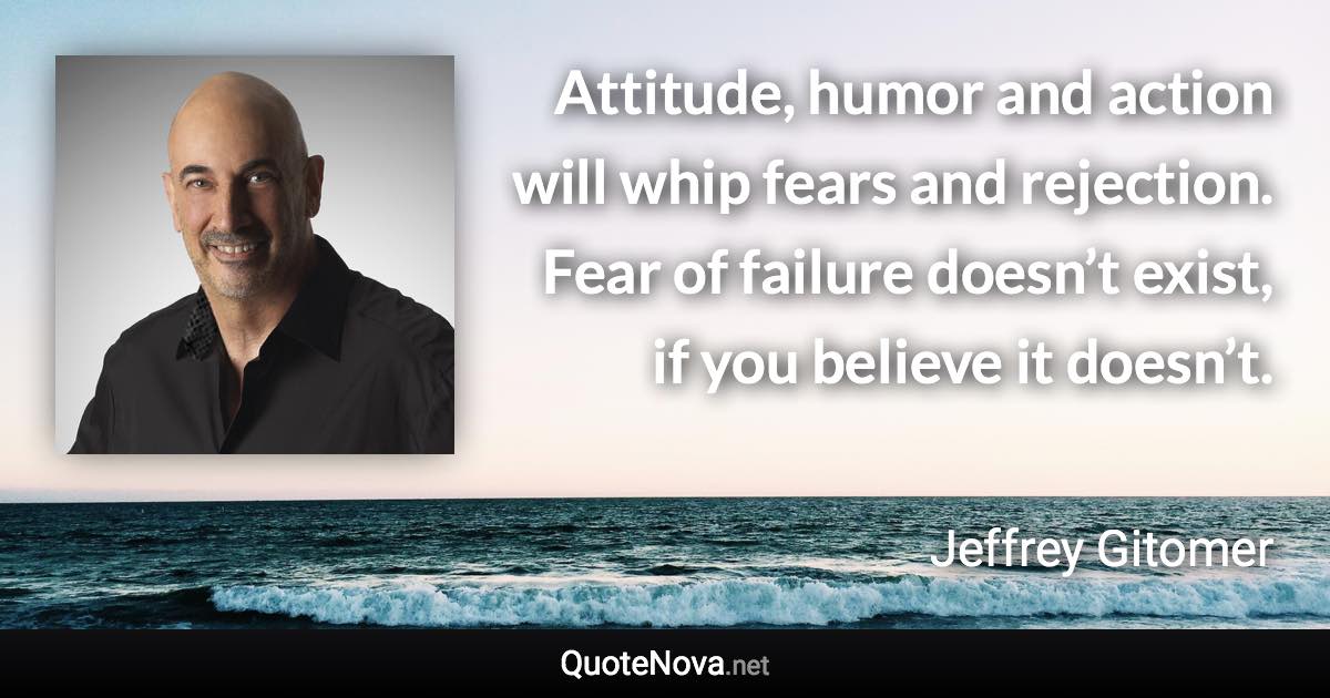Attitude, humor and action will whip fears and rejection. Fear of failure doesn’t exist, if you believe it doesn’t. - Jeffrey Gitomer quote