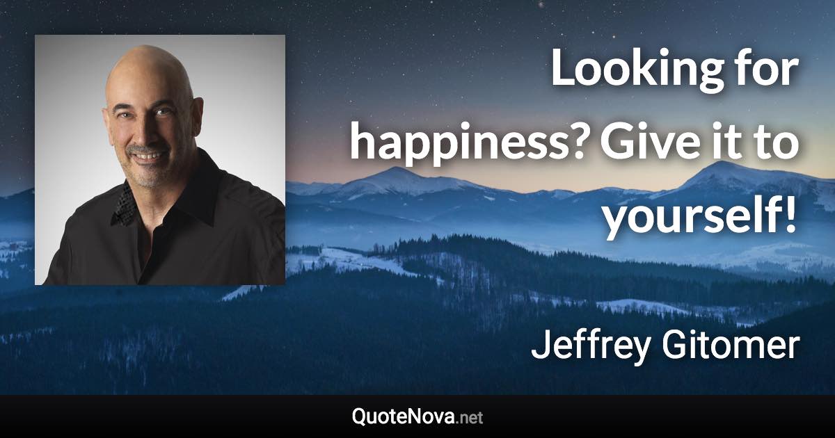 Looking for happiness? Give it to yourself! - Jeffrey Gitomer quote