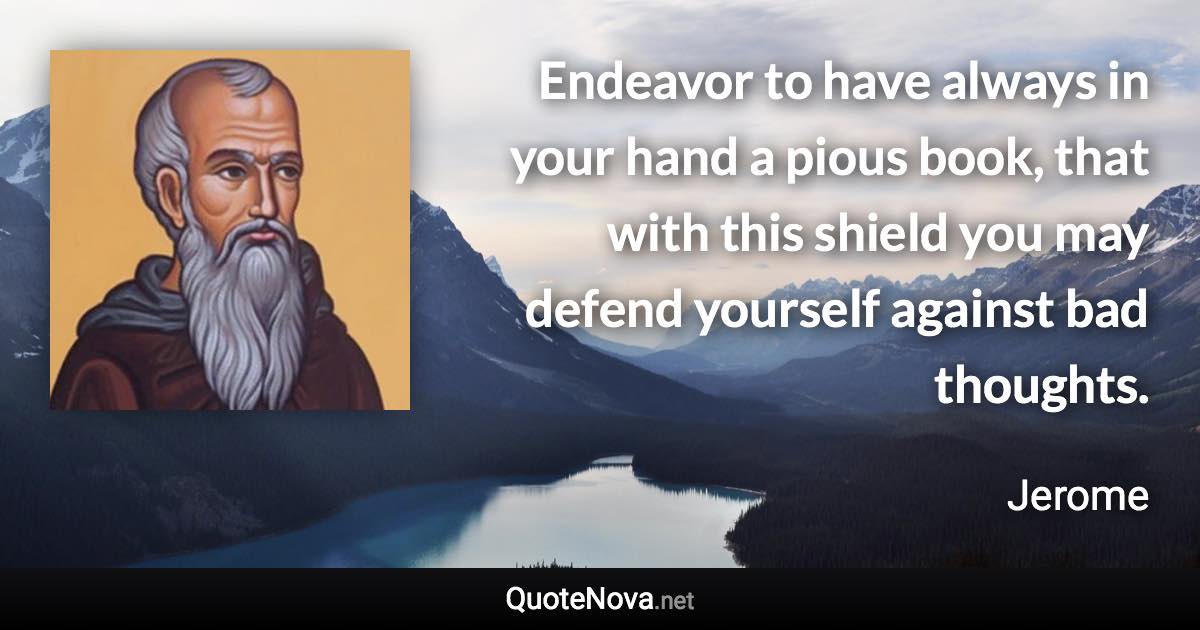 Endeavor to have always in your hand a pious book, that with this shield you may defend yourself against bad thoughts. - Jerome quote