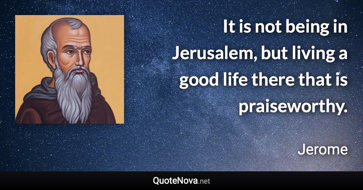 It is not being in Jerusalem, but living a good life there that is praiseworthy. - Jerome quote