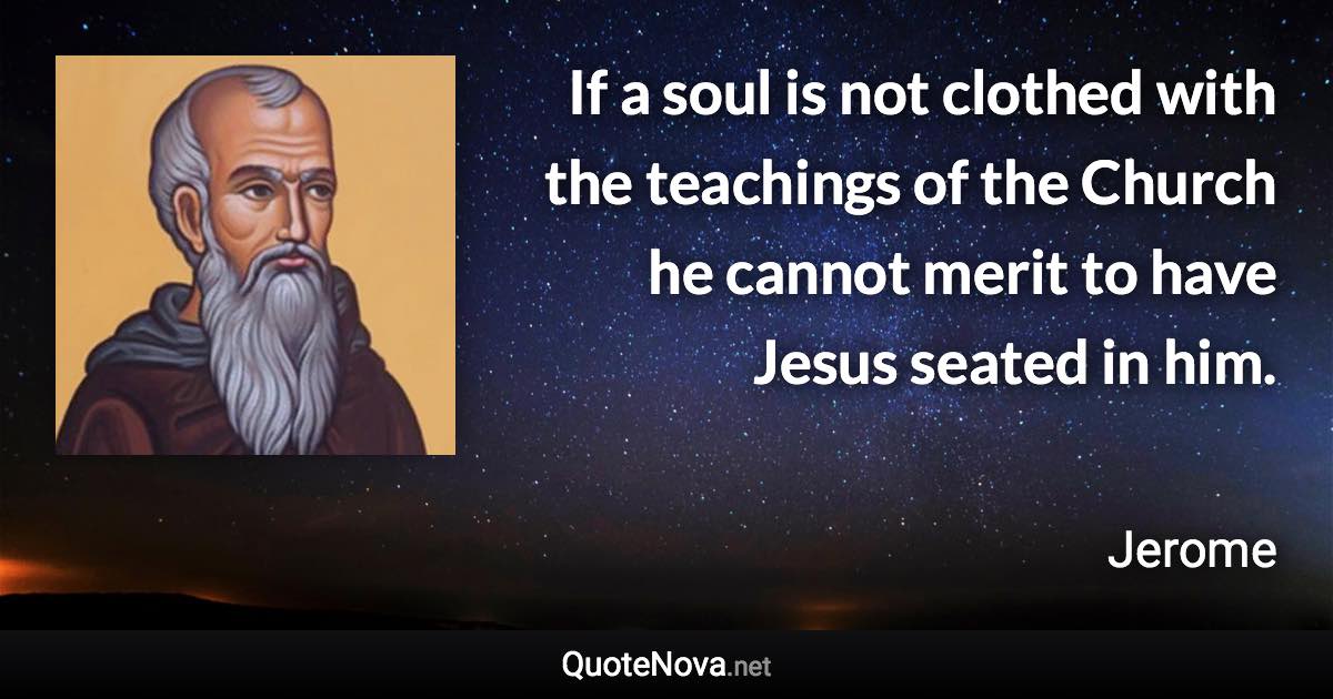 If a soul is not clothed with the teachings of the Church he cannot merit to have Jesus seated in him. - Jerome quote