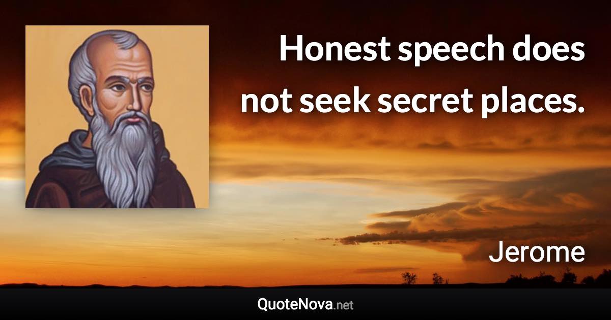 Honest speech does not seek secret places. - Jerome quote