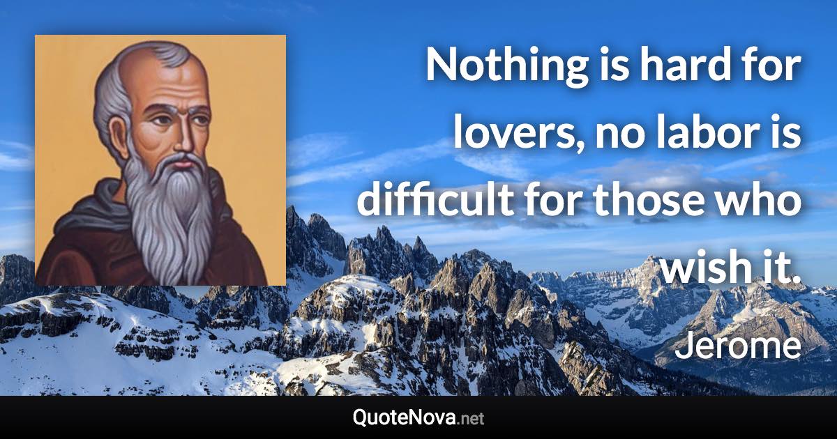 Nothing is hard for lovers, no labor is difficult for those who wish it. - Jerome quote