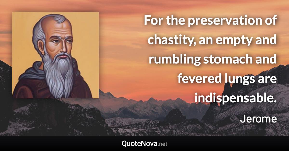 For the preservation of chastity, an empty and rumbling stomach and fevered lungs are indispensable. - Jerome quote