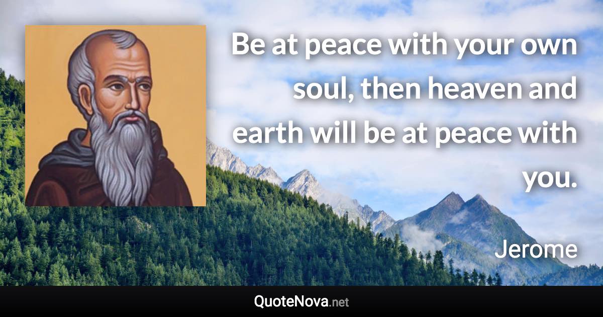Be at peace with your own soul, then heaven and earth will be at peace with you. - Jerome quote