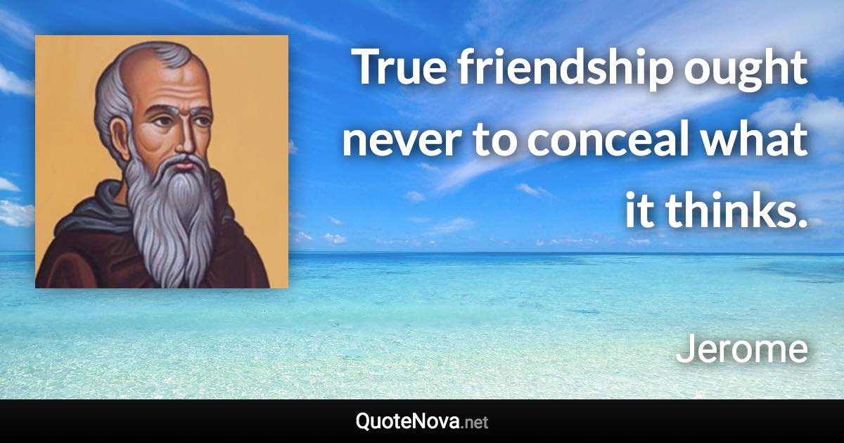 True friendship ought never to conceal what it thinks. - Jerome quote