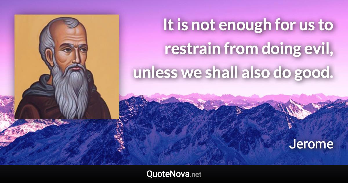 It is not enough for us to restrain from doing evil, unless we shall also do good. - Jerome quote