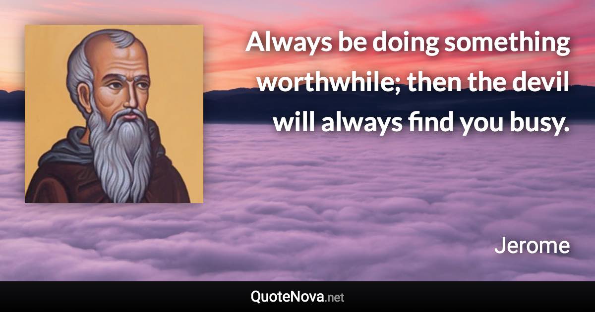 Always be doing something worthwhile; then the devil will always find you busy. - Jerome quote