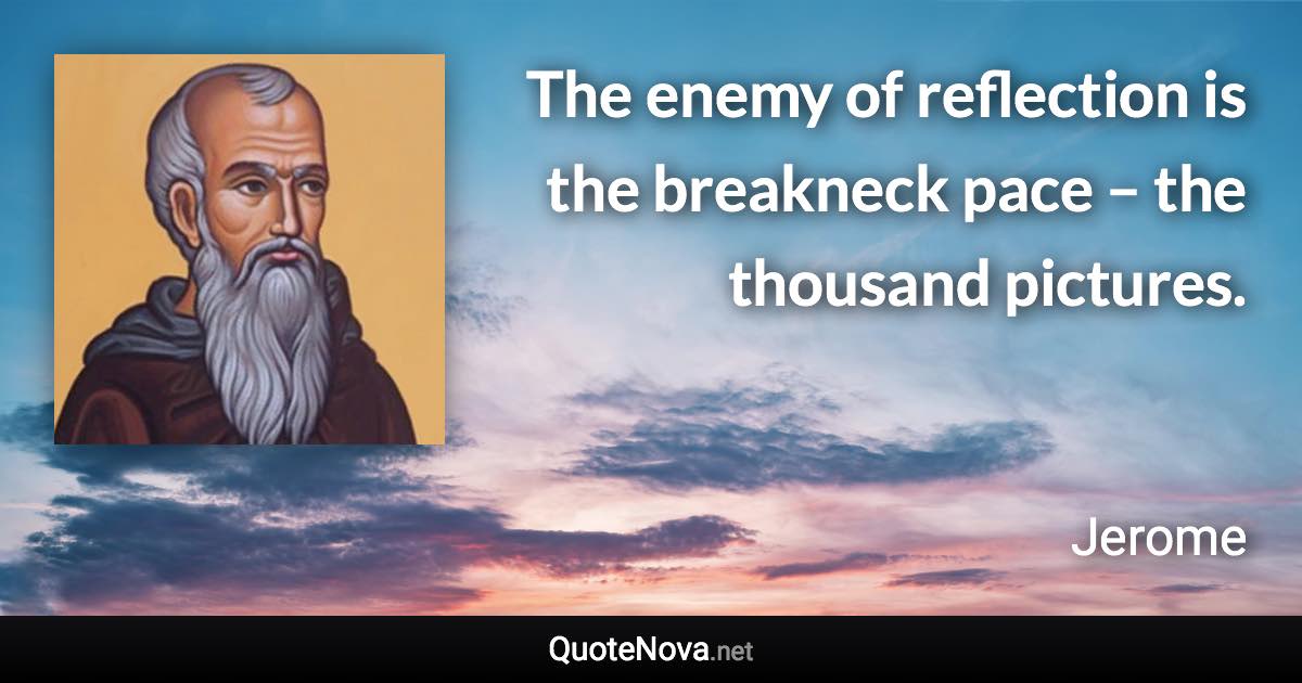 The enemy of reflection is the breakneck pace – the thousand pictures. - Jerome quote