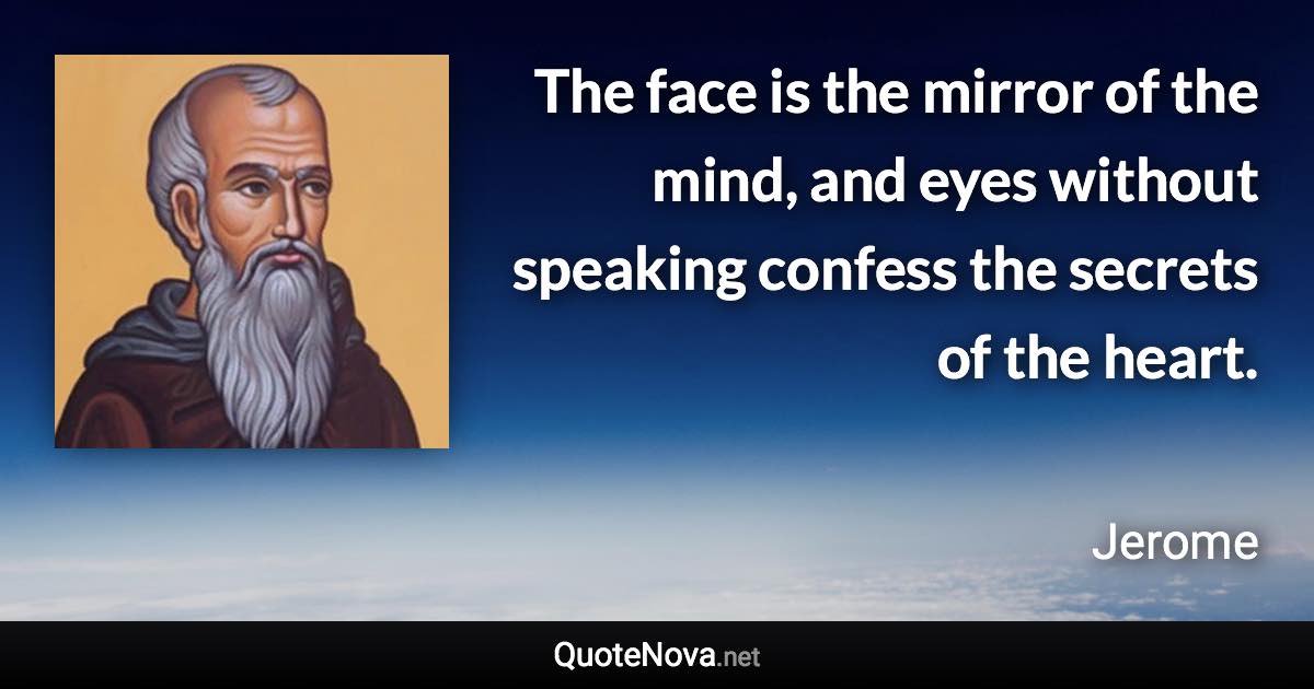 The face is the mirror of the mind, and eyes without speaking confess the secrets of the heart. - Jerome quote