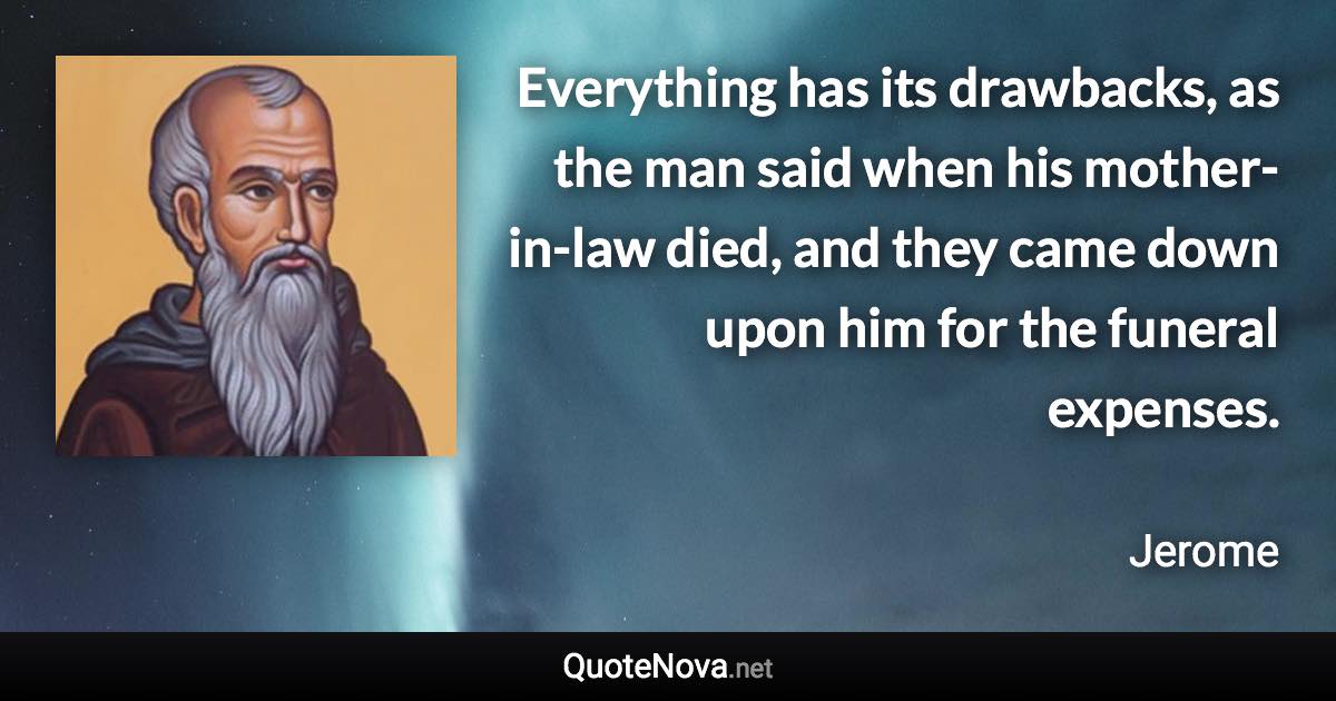 Everything has its drawbacks, as the man said when his mother-in-law died, and they came down upon him for the funeral expenses. - Jerome quote