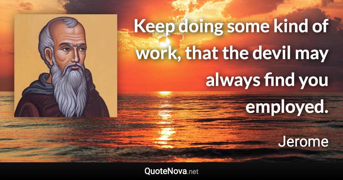 Keep doing some kind of work, that the devil may always find you employed. - Jerome quote