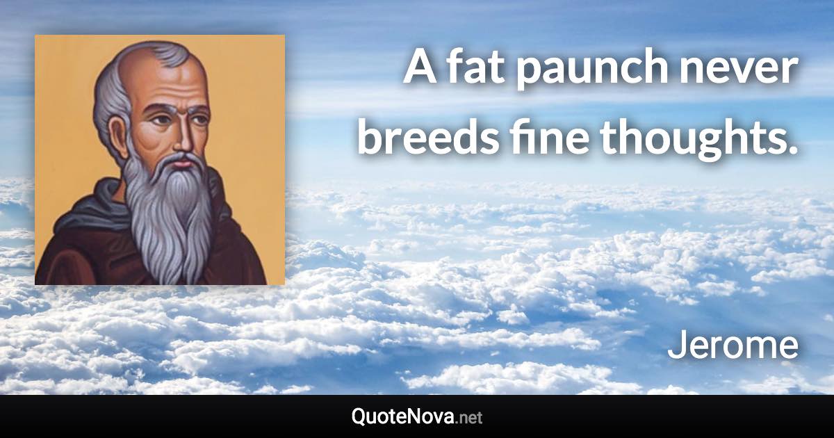 A fat paunch never breeds fine thoughts. - Jerome quote