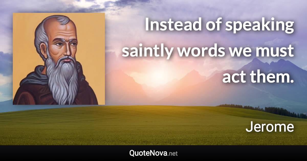 Instead of speaking saintly words we must act them. - Jerome quote