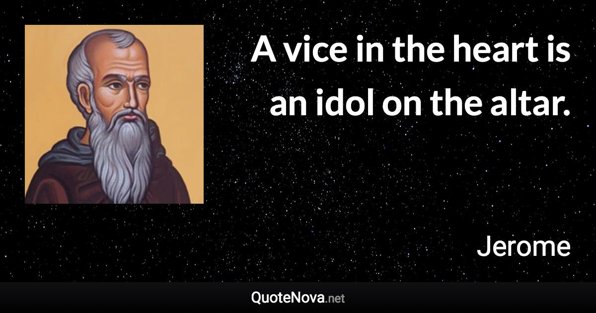 A vice in the heart is an idol on the altar. - Jerome quote