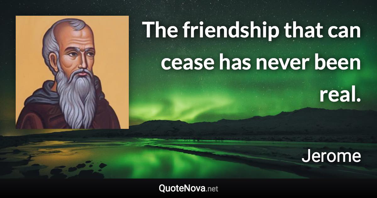 The friendship that can cease has never been real. - Jerome quote