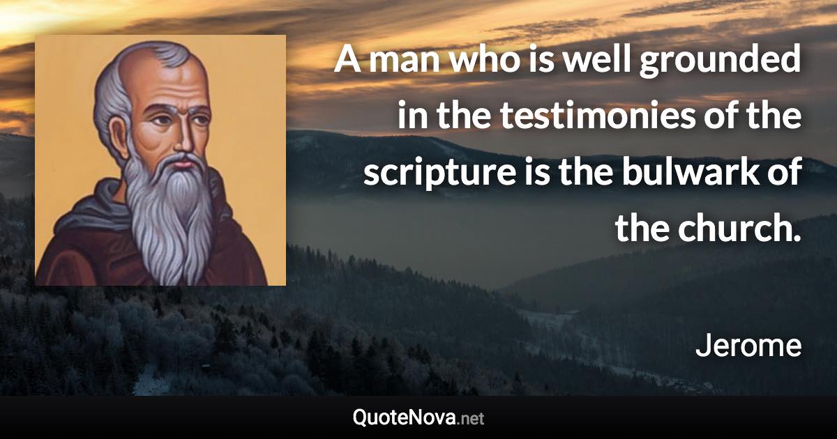 A man who is well grounded in the testimonies of the scripture is the bulwark of the church. - Jerome quote