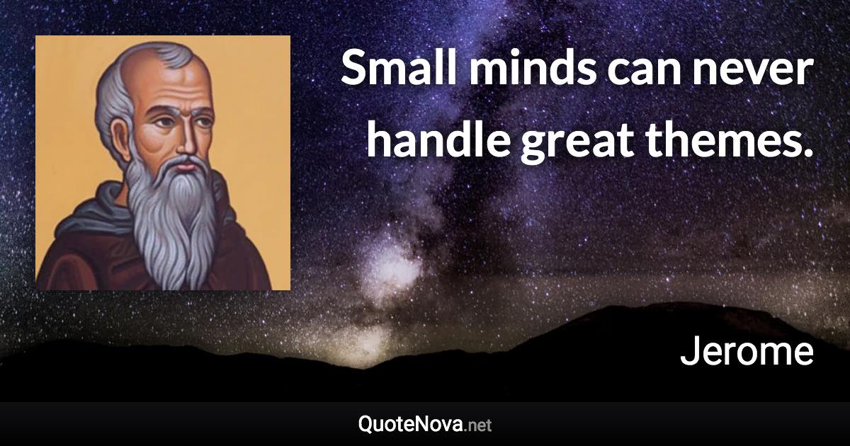 Small minds can never handle great themes. - Jerome quote