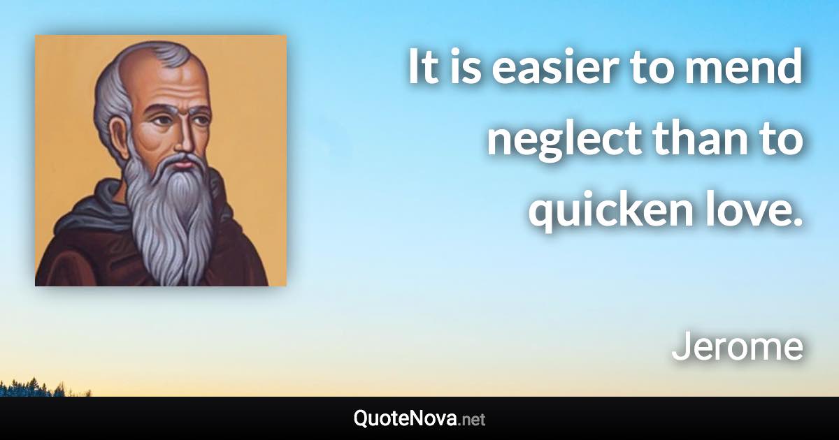 It is easier to mend neglect than to quicken love. - Jerome quote