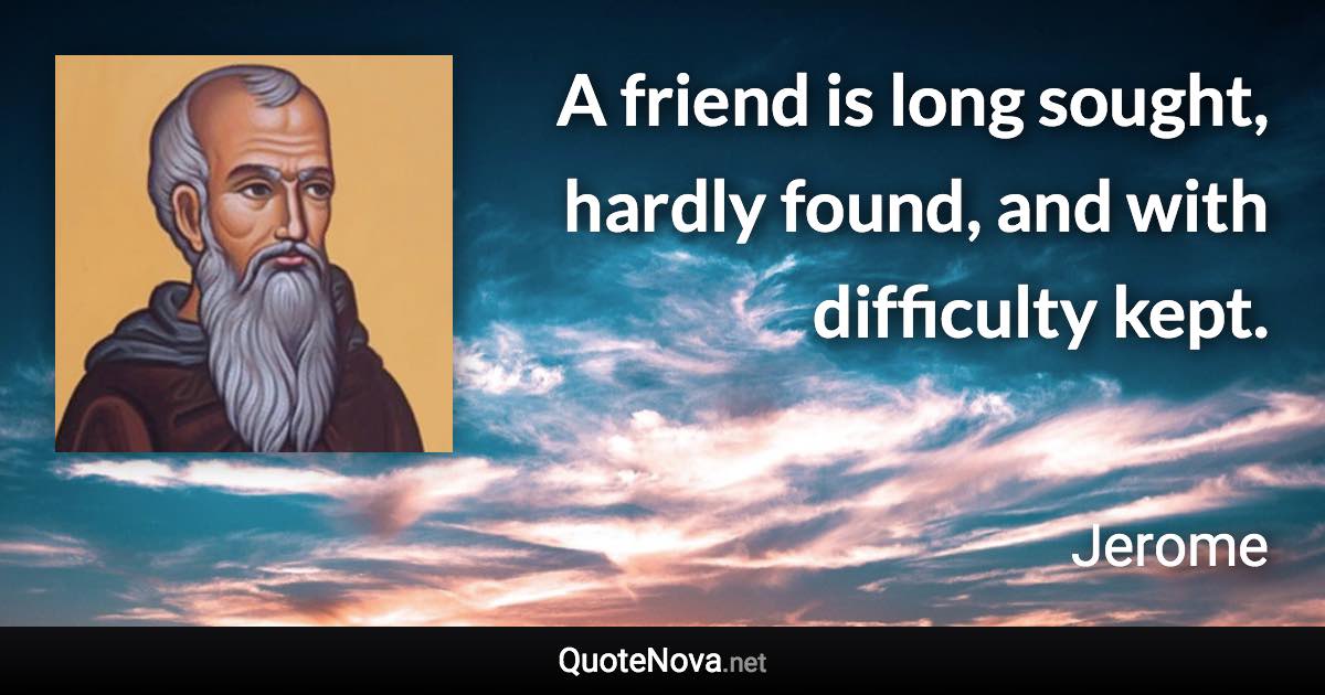 A friend is long sought, hardly found, and with difficulty kept. - Jerome quote